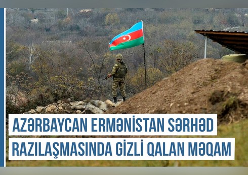 Qərbi Azərbaycan Xronikası: Azərbaycan-Ermənistan sərhəd razılaşmasında gizli qalan məqam